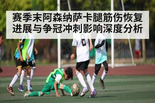 赛季末阿森纳萨卡腿筋伤恢复进展与争冠冲刺影响深度分析（c7c7）