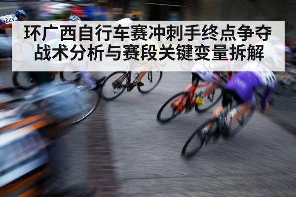环广西自行车赛冲刺手终点争夺战术分析与赛段关键变量拆解