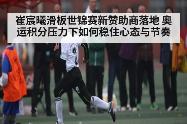 崔宸曦滑板世锦赛新赞助商落地 奥运积分压力下如何稳住心态与节奏 - c7c7